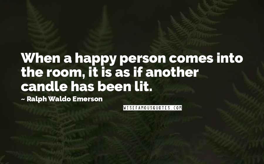 Ralph Waldo Emerson Quotes: When a happy person comes into the room, it is as if another candle has been lit.