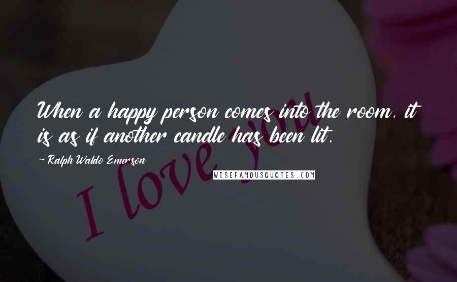 Ralph Waldo Emerson Quotes: When a happy person comes into the room, it is as if another candle has been lit.