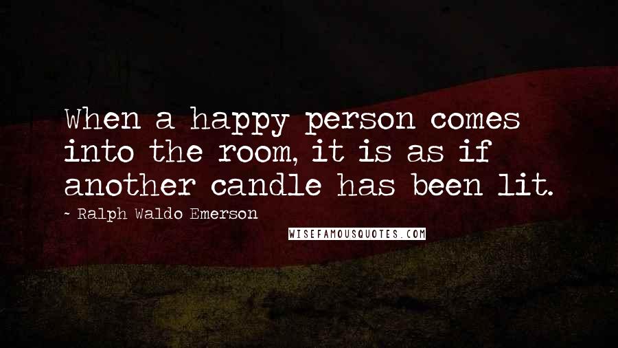 Ralph Waldo Emerson Quotes: When a happy person comes into the room, it is as if another candle has been lit.