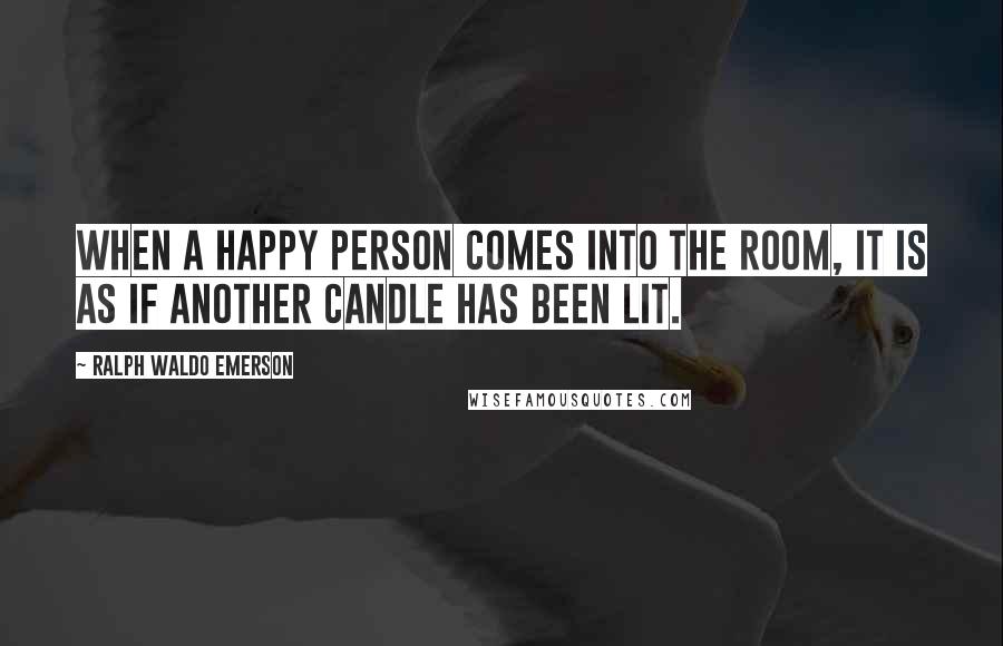 Ralph Waldo Emerson Quotes: When a happy person comes into the room, it is as if another candle has been lit.