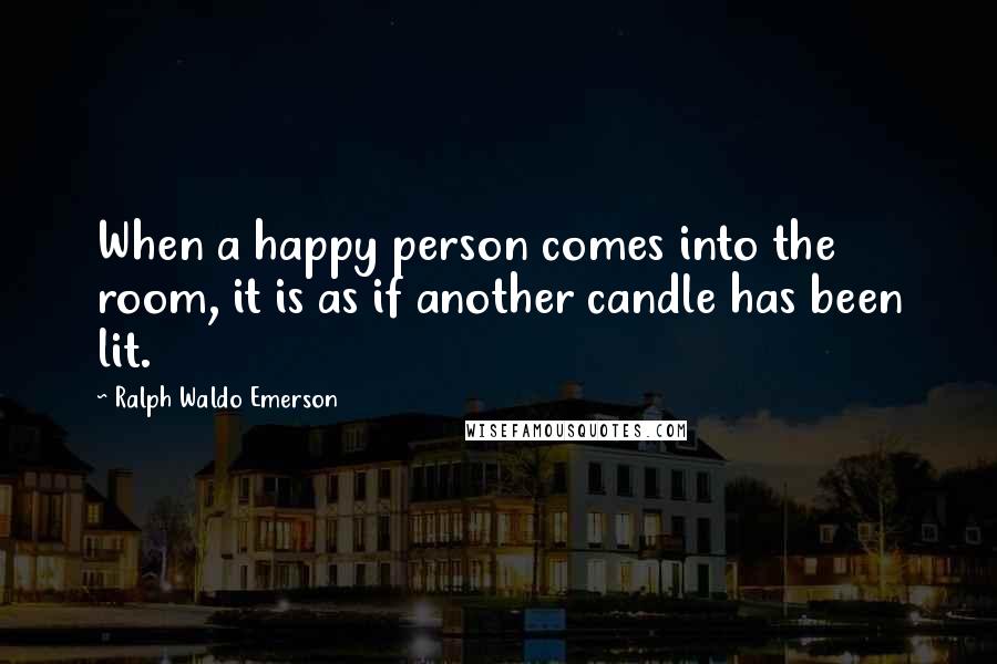 Ralph Waldo Emerson Quotes: When a happy person comes into the room, it is as if another candle has been lit.
