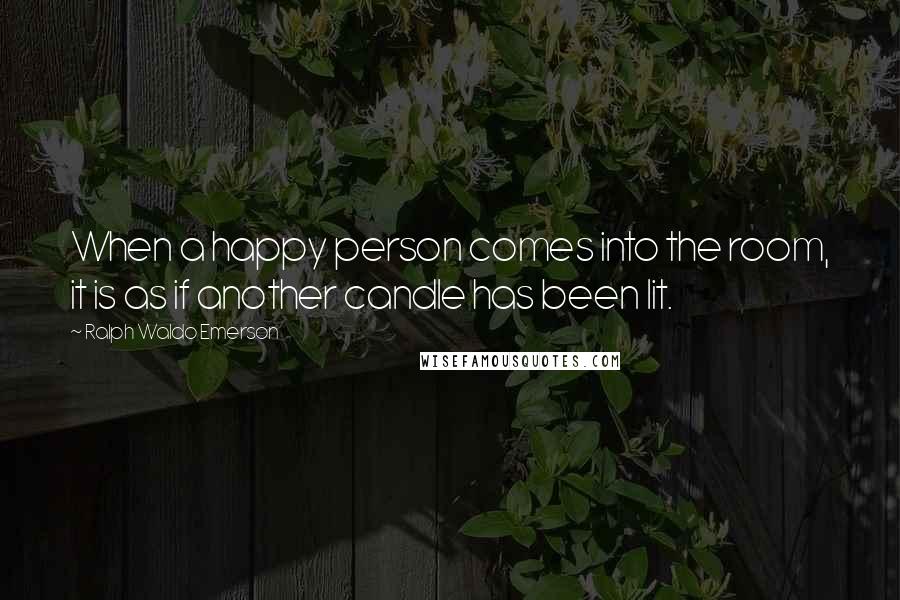 Ralph Waldo Emerson Quotes: When a happy person comes into the room, it is as if another candle has been lit.