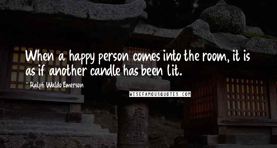 Ralph Waldo Emerson Quotes: When a happy person comes into the room, it is as if another candle has been lit.