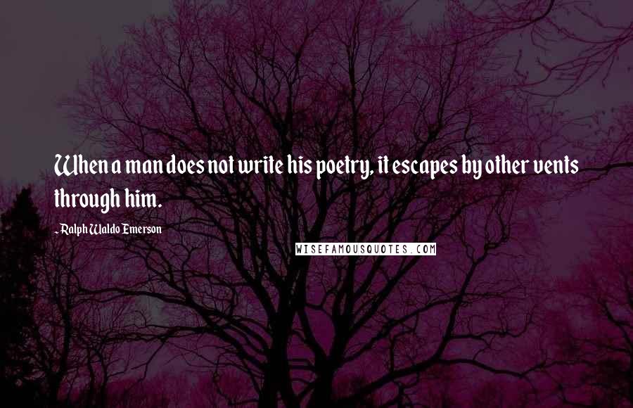 Ralph Waldo Emerson Quotes: When a man does not write his poetry, it escapes by other vents through him.