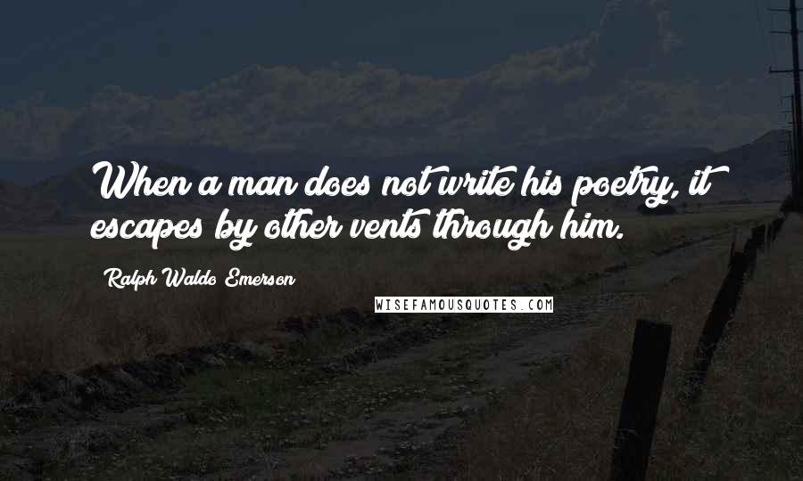 Ralph Waldo Emerson Quotes: When a man does not write his poetry, it escapes by other vents through him.