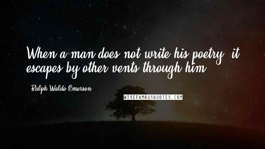 Ralph Waldo Emerson Quotes: When a man does not write his poetry, it escapes by other vents through him.