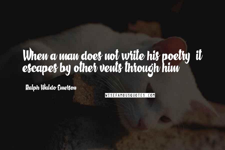 Ralph Waldo Emerson Quotes: When a man does not write his poetry, it escapes by other vents through him.