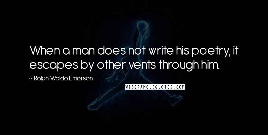 Ralph Waldo Emerson Quotes: When a man does not write his poetry, it escapes by other vents through him.