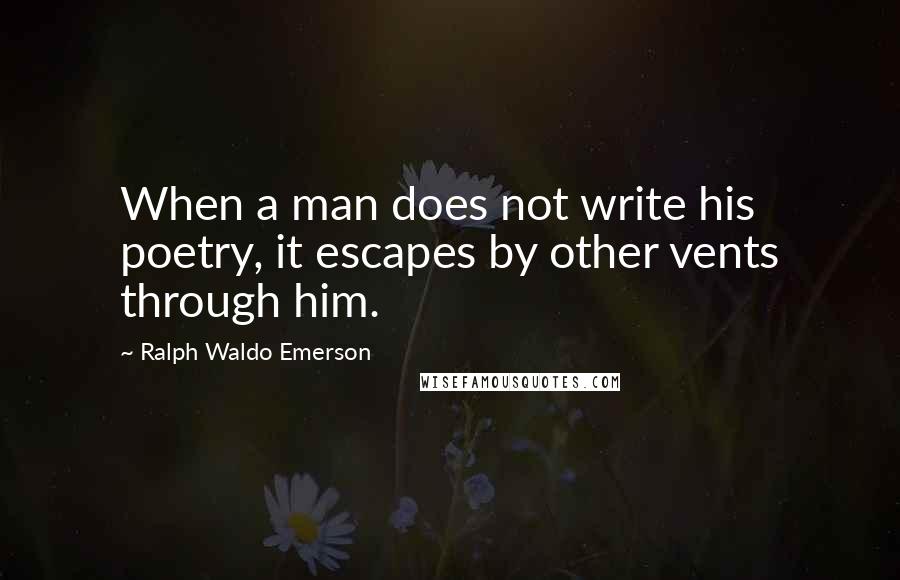 Ralph Waldo Emerson Quotes: When a man does not write his poetry, it escapes by other vents through him.