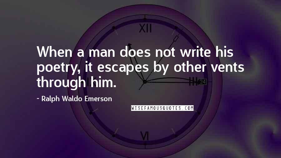 Ralph Waldo Emerson Quotes: When a man does not write his poetry, it escapes by other vents through him.