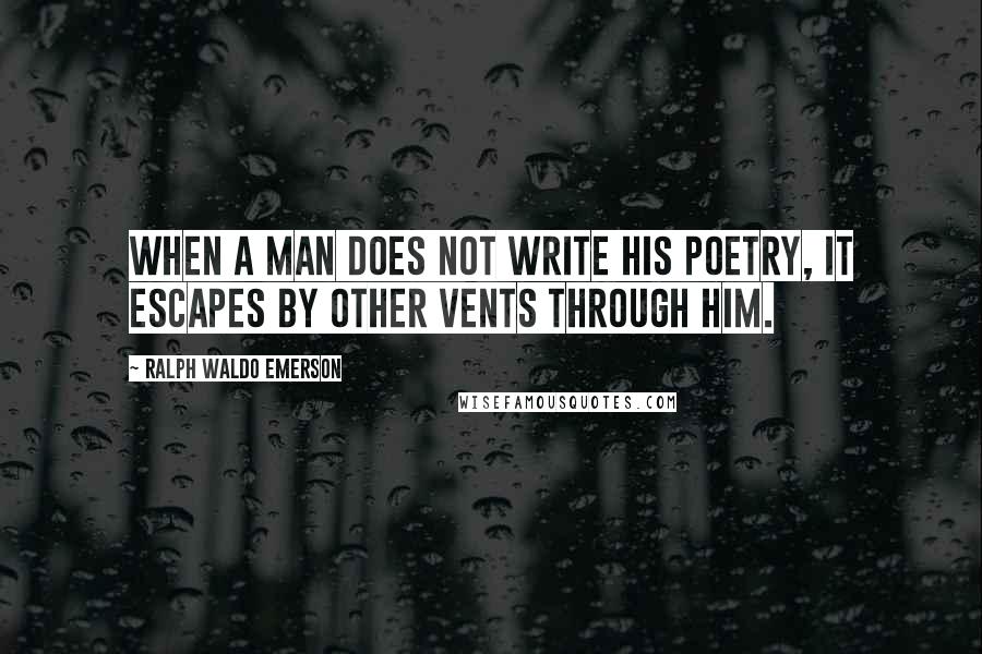 Ralph Waldo Emerson Quotes: When a man does not write his poetry, it escapes by other vents through him.