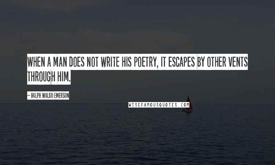 Ralph Waldo Emerson Quotes: When a man does not write his poetry, it escapes by other vents through him.