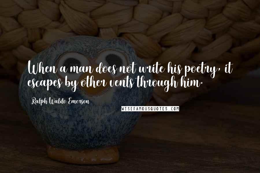 Ralph Waldo Emerson Quotes: When a man does not write his poetry, it escapes by other vents through him.