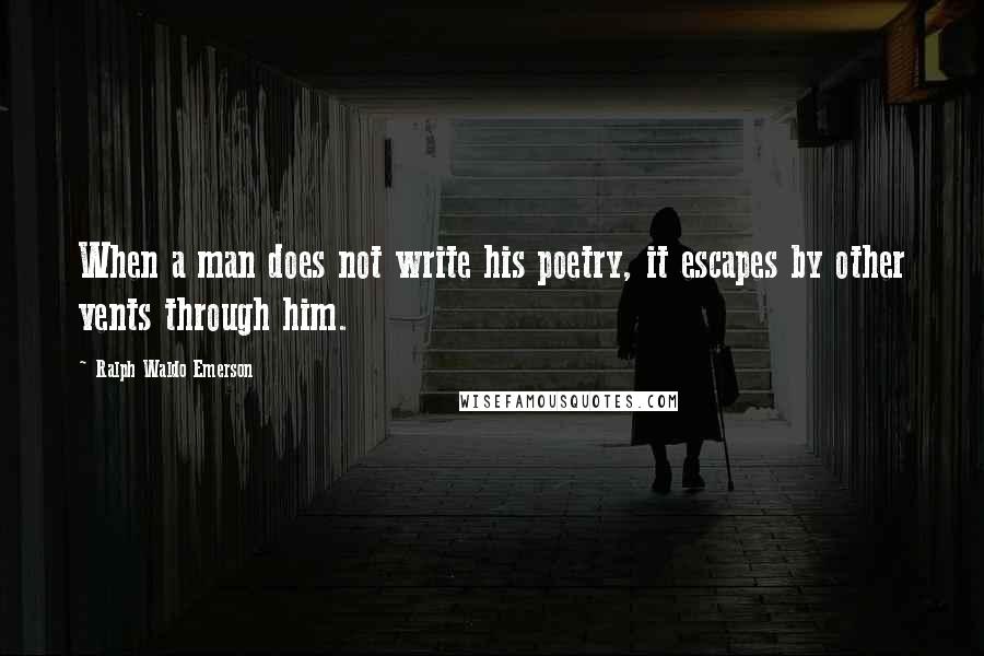 Ralph Waldo Emerson Quotes: When a man does not write his poetry, it escapes by other vents through him.