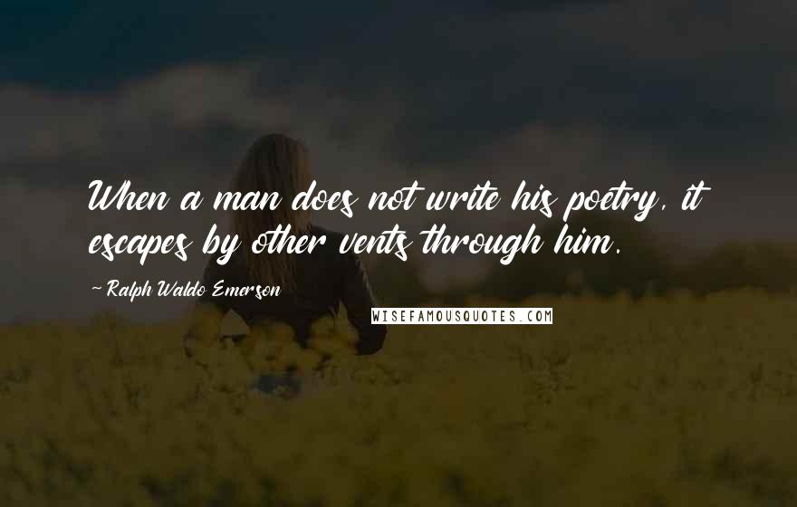 Ralph Waldo Emerson Quotes: When a man does not write his poetry, it escapes by other vents through him.