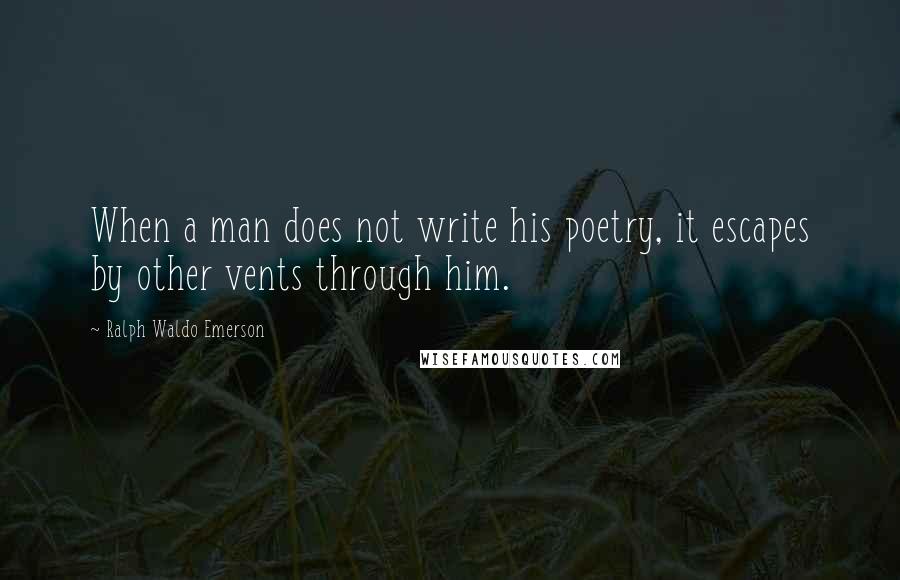 Ralph Waldo Emerson Quotes: When a man does not write his poetry, it escapes by other vents through him.