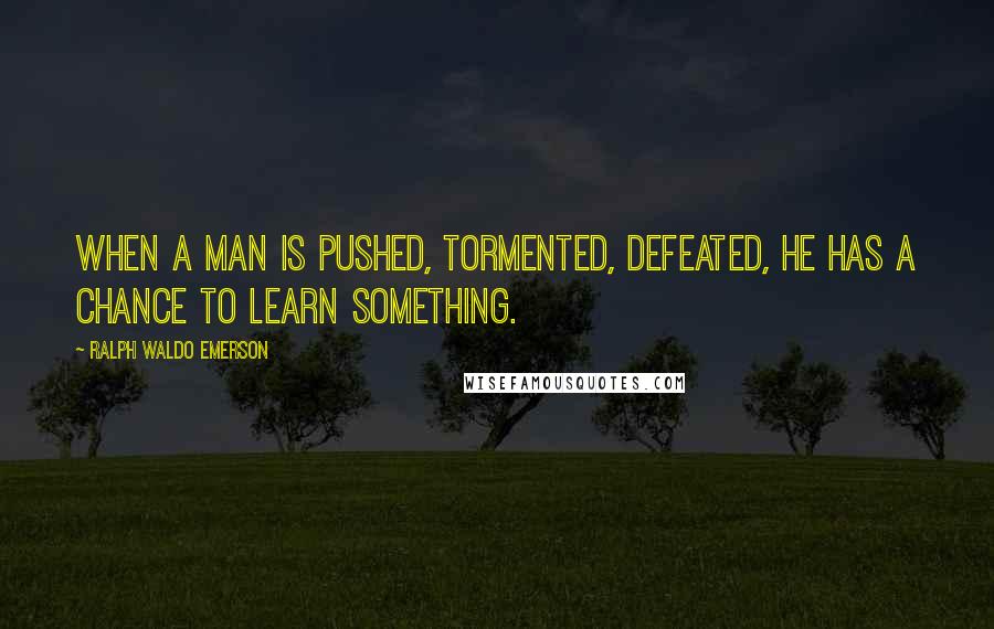 Ralph Waldo Emerson Quotes: When a man is pushed, tormented, defeated, he has a chance to learn something.