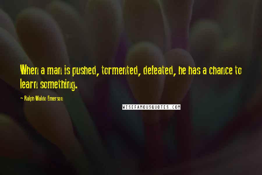 Ralph Waldo Emerson Quotes: When a man is pushed, tormented, defeated, he has a chance to learn something.