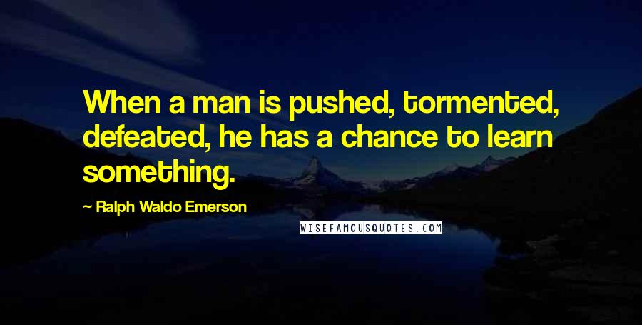 Ralph Waldo Emerson Quotes: When a man is pushed, tormented, defeated, he has a chance to learn something.