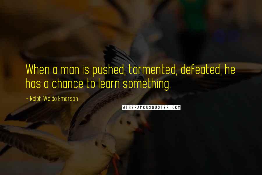 Ralph Waldo Emerson Quotes: When a man is pushed, tormented, defeated, he has a chance to learn something.
