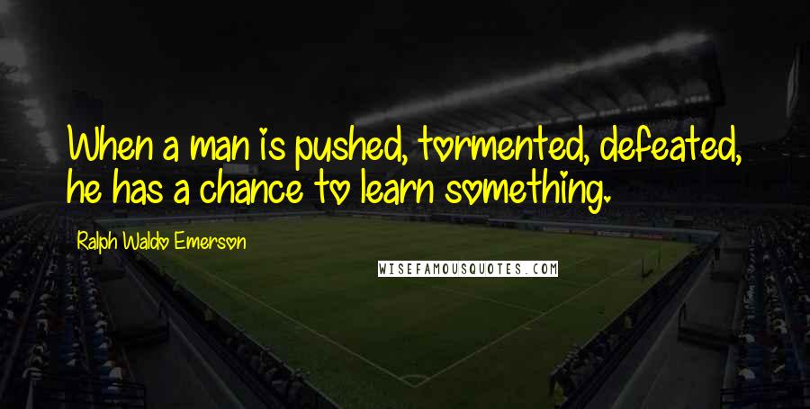 Ralph Waldo Emerson Quotes: When a man is pushed, tormented, defeated, he has a chance to learn something.