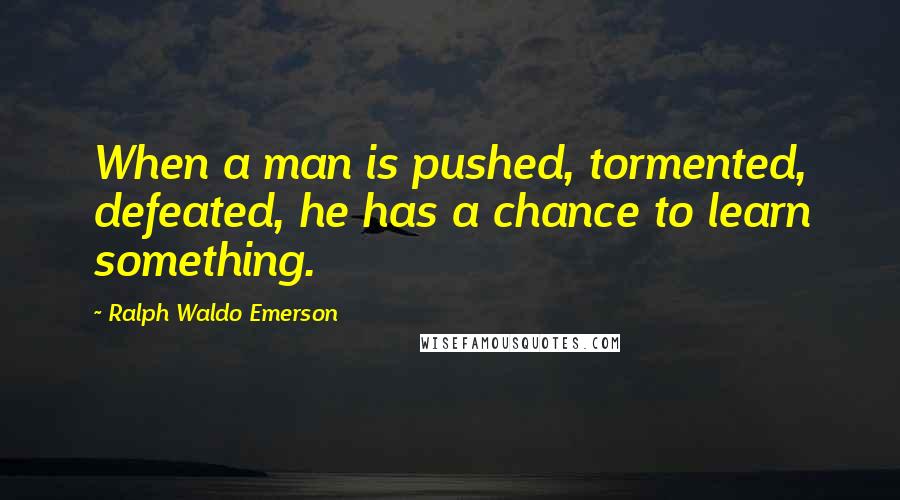 Ralph Waldo Emerson Quotes: When a man is pushed, tormented, defeated, he has a chance to learn something.