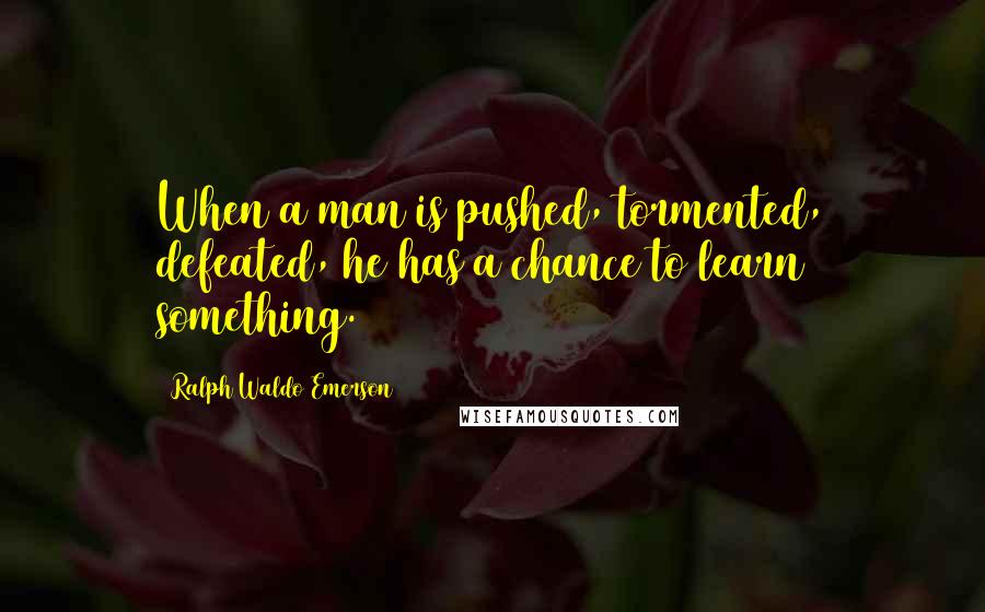 Ralph Waldo Emerson Quotes: When a man is pushed, tormented, defeated, he has a chance to learn something.