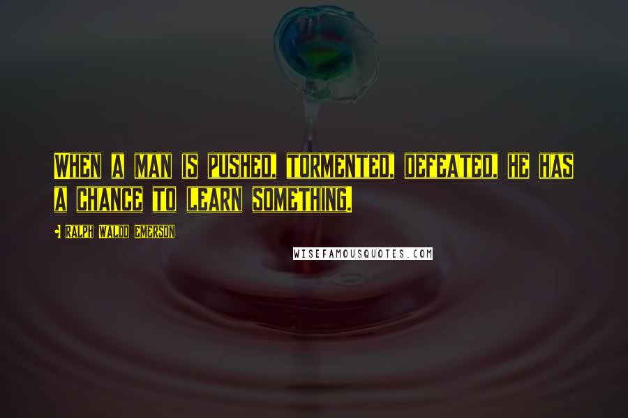 Ralph Waldo Emerson Quotes: When a man is pushed, tormented, defeated, he has a chance to learn something.