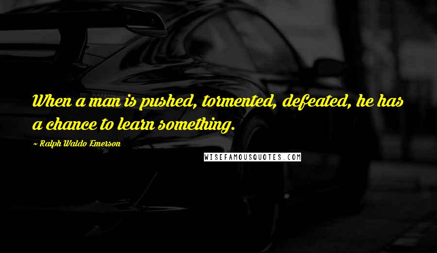 Ralph Waldo Emerson Quotes: When a man is pushed, tormented, defeated, he has a chance to learn something.