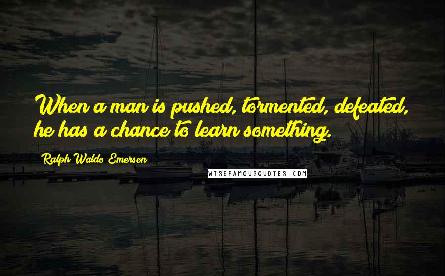 Ralph Waldo Emerson Quotes: When a man is pushed, tormented, defeated, he has a chance to learn something.