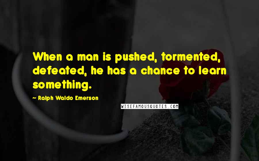 Ralph Waldo Emerson Quotes: When a man is pushed, tormented, defeated, he has a chance to learn something.