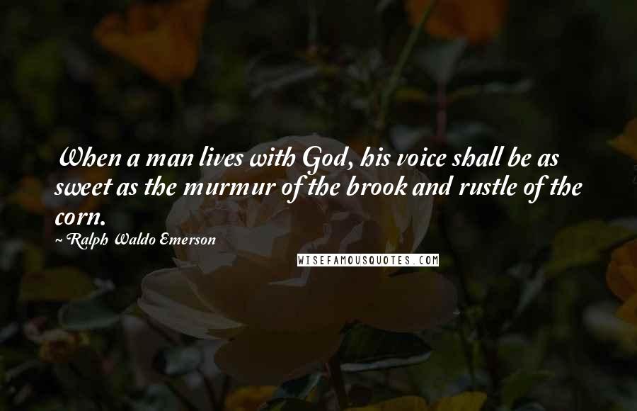Ralph Waldo Emerson Quotes: When a man lives with God, his voice shall be as sweet as the murmur of the brook and rustle of the corn.