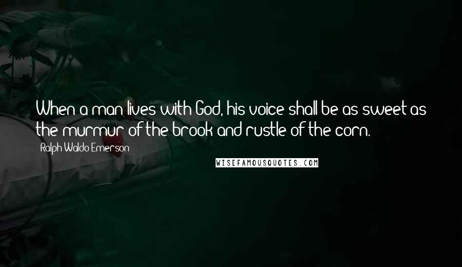 Ralph Waldo Emerson Quotes: When a man lives with God, his voice shall be as sweet as the murmur of the brook and rustle of the corn.