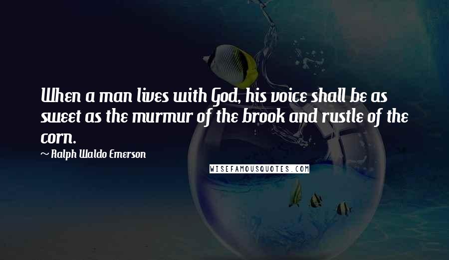 Ralph Waldo Emerson Quotes: When a man lives with God, his voice shall be as sweet as the murmur of the brook and rustle of the corn.