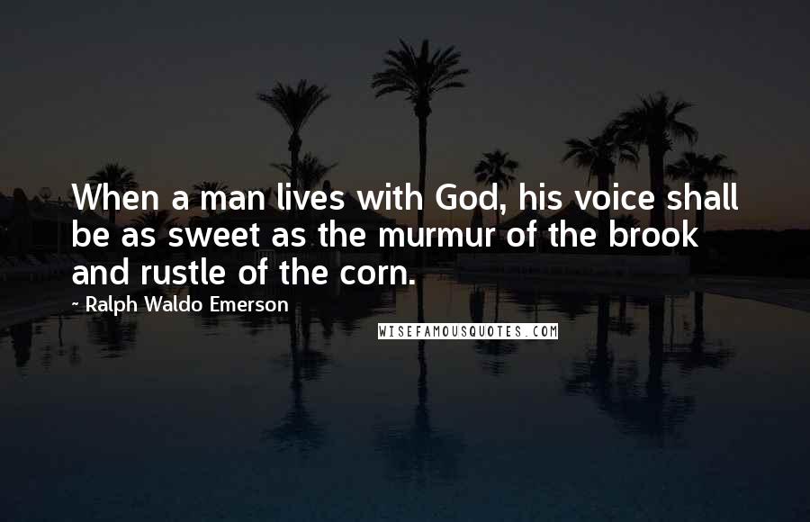 Ralph Waldo Emerson Quotes: When a man lives with God, his voice shall be as sweet as the murmur of the brook and rustle of the corn.