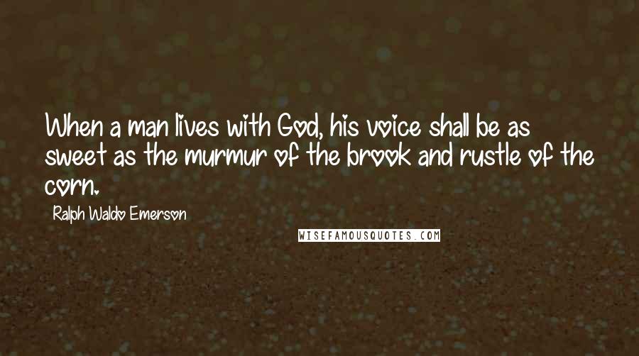 Ralph Waldo Emerson Quotes: When a man lives with God, his voice shall be as sweet as the murmur of the brook and rustle of the corn.