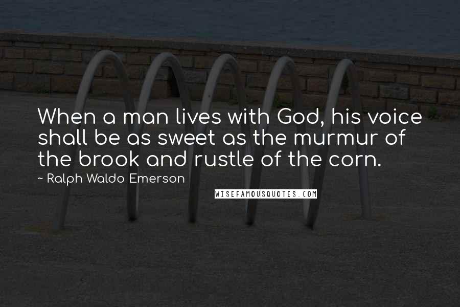 Ralph Waldo Emerson Quotes: When a man lives with God, his voice shall be as sweet as the murmur of the brook and rustle of the corn.