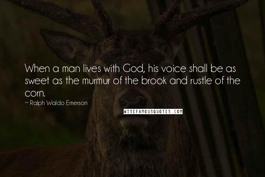 Ralph Waldo Emerson Quotes: When a man lives with God, his voice shall be as sweet as the murmur of the brook and rustle of the corn.