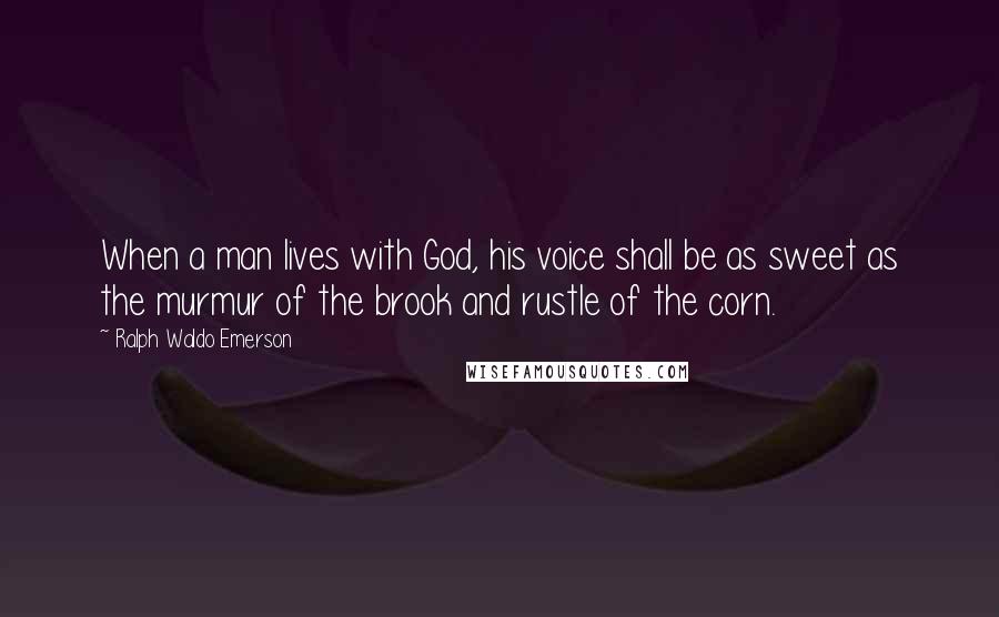 Ralph Waldo Emerson Quotes: When a man lives with God, his voice shall be as sweet as the murmur of the brook and rustle of the corn.