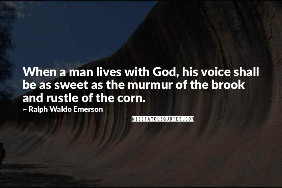 Ralph Waldo Emerson Quotes: When a man lives with God, his voice shall be as sweet as the murmur of the brook and rustle of the corn.