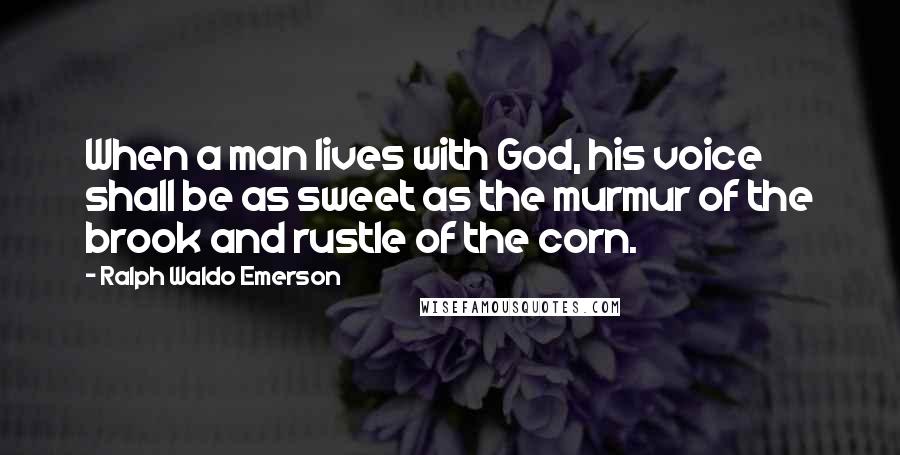Ralph Waldo Emerson Quotes: When a man lives with God, his voice shall be as sweet as the murmur of the brook and rustle of the corn.