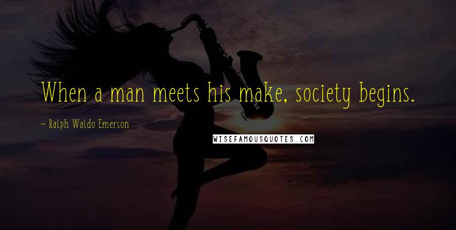 Ralph Waldo Emerson Quotes: When a man meets his make, society begins.