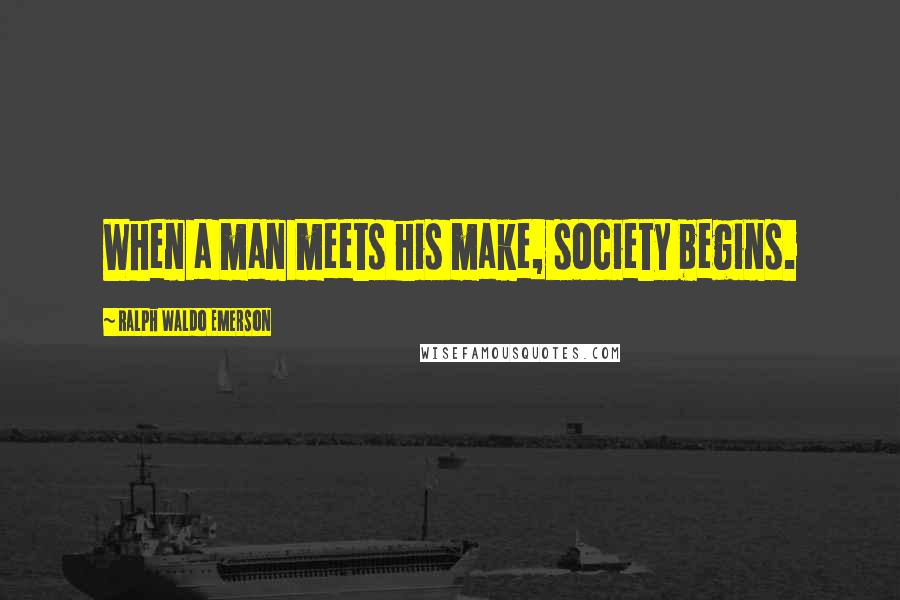 Ralph Waldo Emerson Quotes: When a man meets his make, society begins.