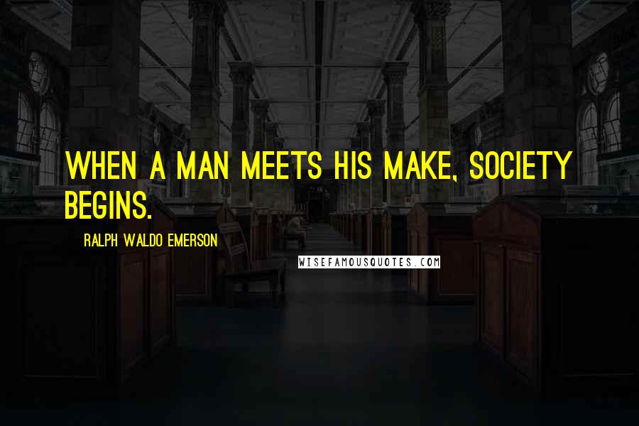 Ralph Waldo Emerson Quotes: When a man meets his make, society begins.