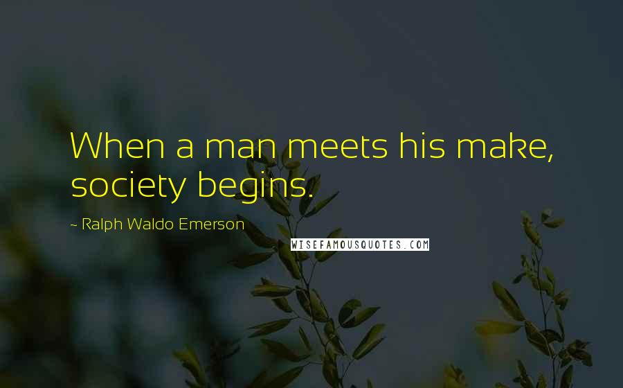 Ralph Waldo Emerson Quotes: When a man meets his make, society begins.