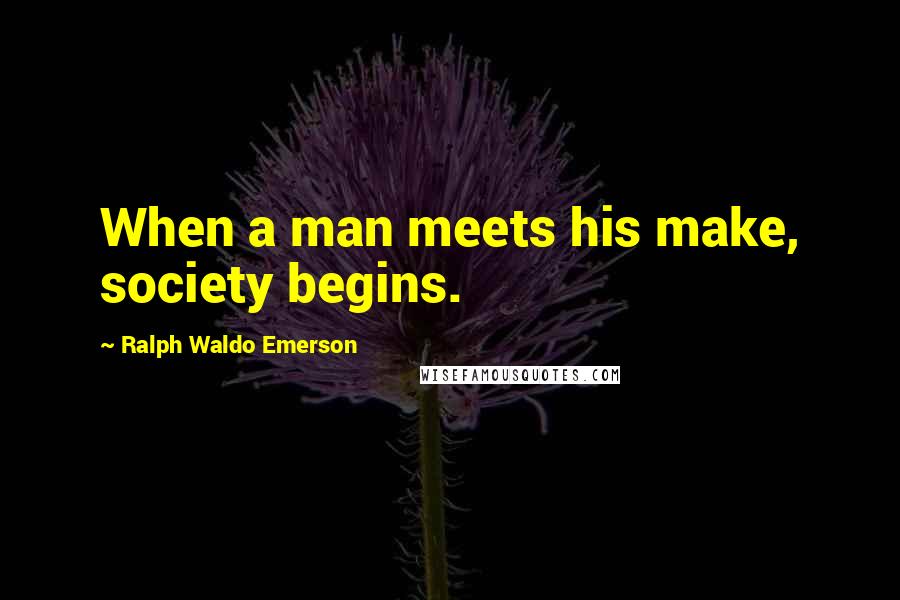 Ralph Waldo Emerson Quotes: When a man meets his make, society begins.