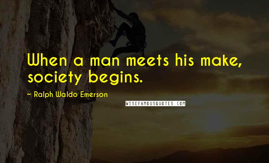 Ralph Waldo Emerson Quotes: When a man meets his make, society begins.