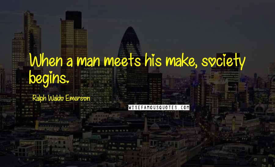 Ralph Waldo Emerson Quotes: When a man meets his make, society begins.