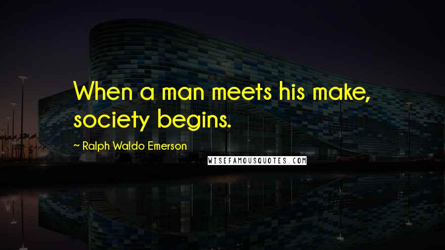 Ralph Waldo Emerson Quotes: When a man meets his make, society begins.