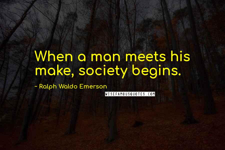 Ralph Waldo Emerson Quotes: When a man meets his make, society begins.